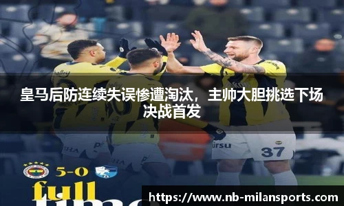 皇马后防连续失误惨遭淘汰，主帅大胆挑选下场决战首发