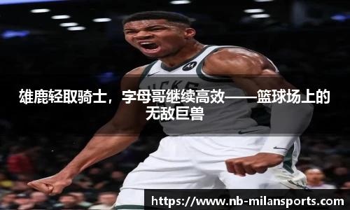 雄鹿轻取骑士，字母哥继续高效——篮球场上的无敌巨兽