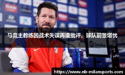 马竞主教练因战术失误再遭批评，球队前景堪忧