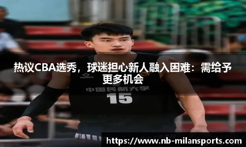 热议CBA选秀，球迷担心新人融入困难：需给予更多机会