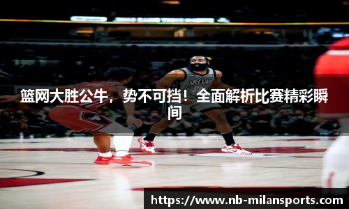 篮网大胜公牛，势不可挡！全面解析比赛精彩瞬间