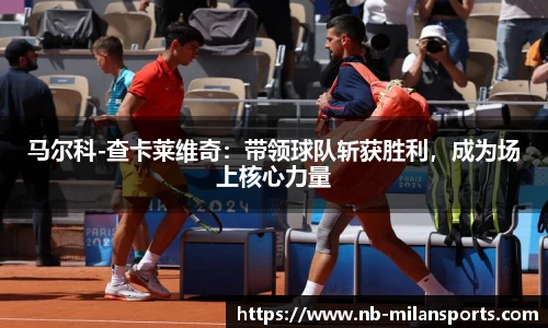 马尔科-查卡莱维奇：带领球队斩获胜利，成为场上核心力量