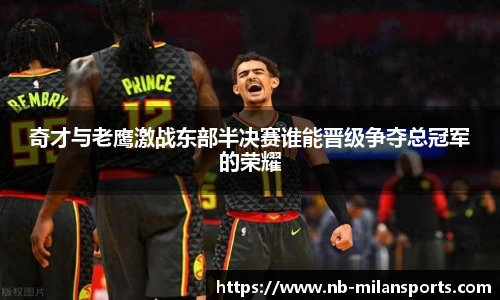 奇才与老鹰激战东部半决赛谁能晋级争夺总冠军的荣耀