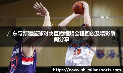 广东与新疆篮球对决直播视频全程回放及精彩瞬间分享