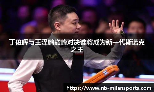 丁俊晖与王泽鹏巅峰对决谁将成为新一代斯诺克之王