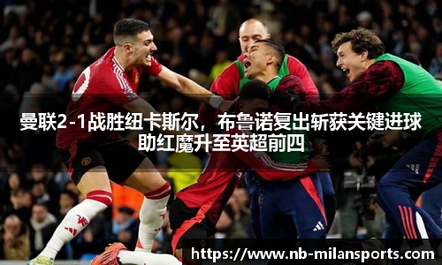 曼联2-1战胜纽卡斯尔，布鲁诺复出斩获关键进球助红魔升至英超前四