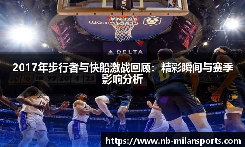 2017年步行者与快船激战回顾：精彩瞬间与赛季影响分析