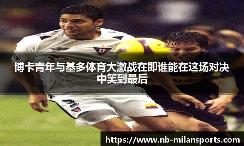 博卡青年与基多体育大激战在即谁能在这场对决中笑到最后