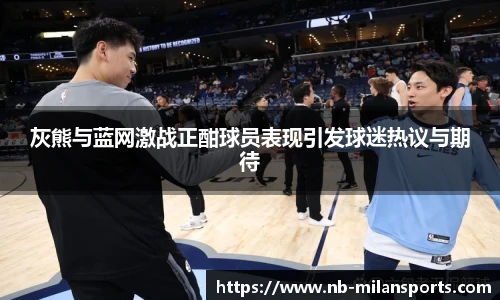 灰熊与蓝网激战正酣球员表现引发球迷热议与期待