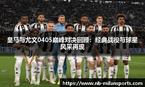 皇马与尤文0405巅峰对决回顾：经典战役与球星风采再现